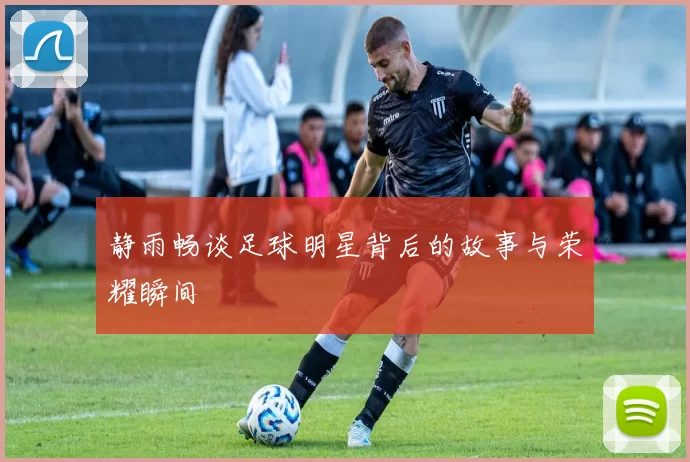 静雨畅谈足球明星背后的故事与荣耀瞬间