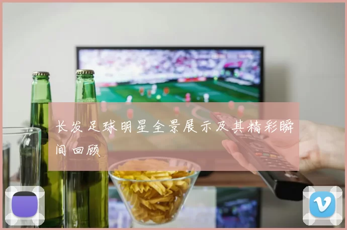 长发足球明星全景展示及其精彩瞬间回顾