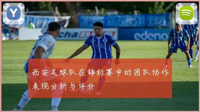西安足球队在锦标赛中的团队协作表现分析与评价