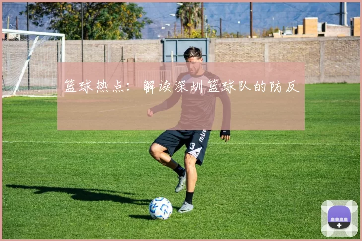 篮球热点：解读深圳篮球队的防反