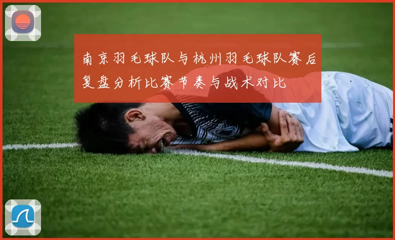 南京羽毛球队与杭州羽毛球队赛后复盘分析比赛节奏与战术对比