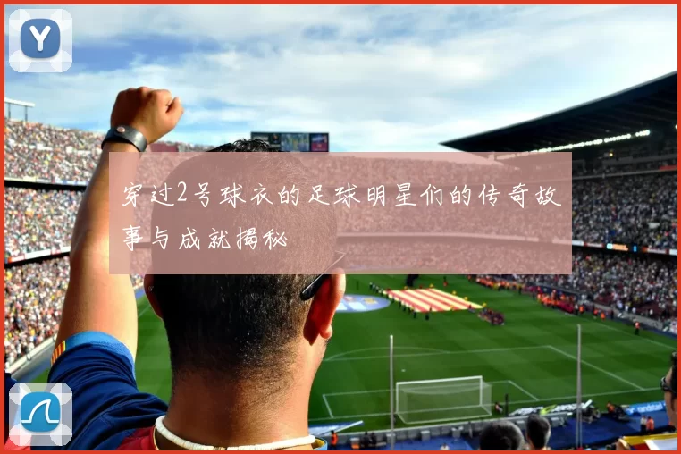 穿过2号球衣的足球明星们的传奇故事与成就揭秘