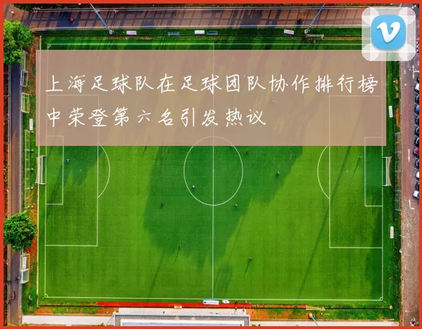 上海足球队在足球团队协作排行榜中荣登第六名引发热议
