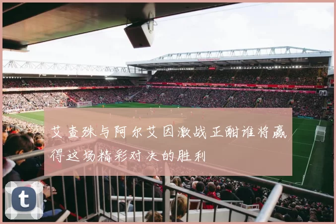 艾查殊与阿尔艾因激战正酣谁将赢得这场精彩对决的胜利
