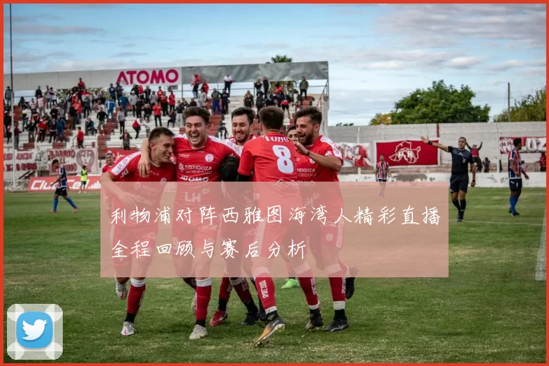 利物浦对阵西雅图海湾人精彩直播全程回顾与赛后分析