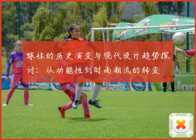 球袜的历史演变与现代设计趋势探讨：从功能性到时尚潮流的转变