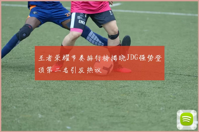 王者荣耀节奏排行榜揭晓JDG强势登顶第二名引发热议