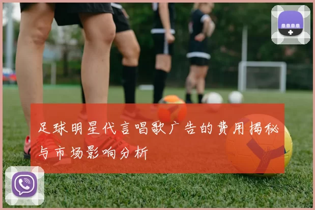 足球明星代言唱歌广告的费用揭秘与市场影响分析