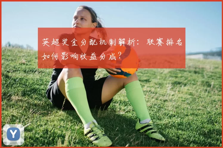 英超奖金分配机制解析：联赛排名如何影响收益分成？