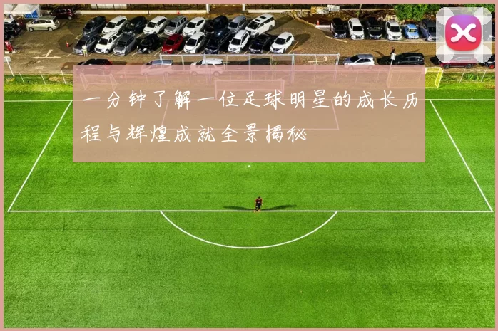 一分钟了解一位足球明星的成长历程与辉煌成就全景揭秘
