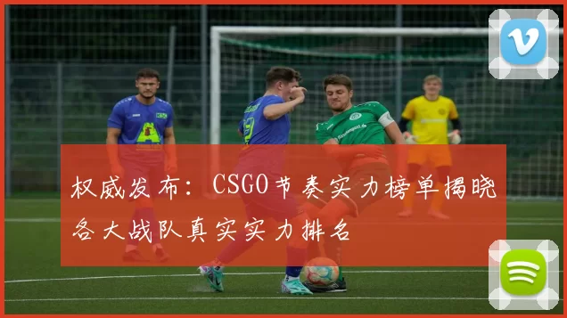 权威发布：CSGO节奏实力榜单揭晓各大战队真实实力排名