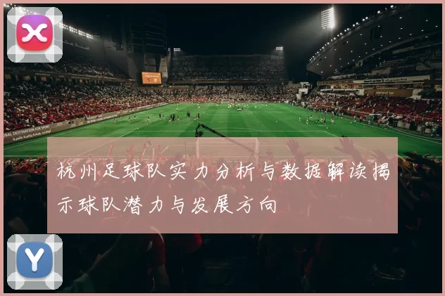 杭州足球队实力分析与数据解读揭示球队潜力与发展方向