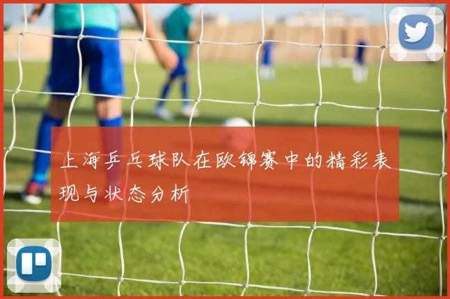 上海乒乓球队在欧锦赛中的精彩表现与状态分析