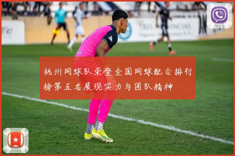 杭州网球队荣登全国网球配合排行榜第五名展现实力与团队精神