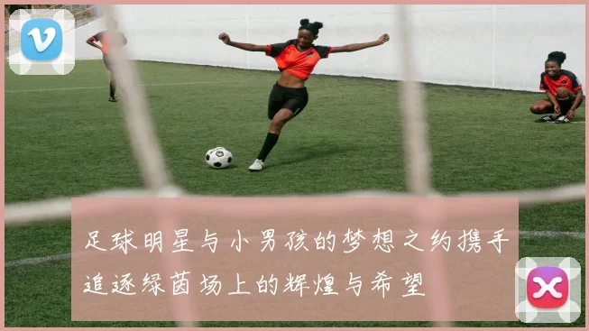 足球明星与小男孩的梦想之约携手追逐绿茵场上的辉煌与希望