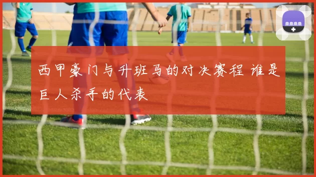 西甲豪门与升班马的对决赛程 谁是巨人杀手的代表