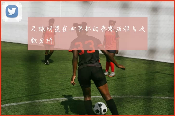 足球明星在世界杯的参赛历程与次数分析