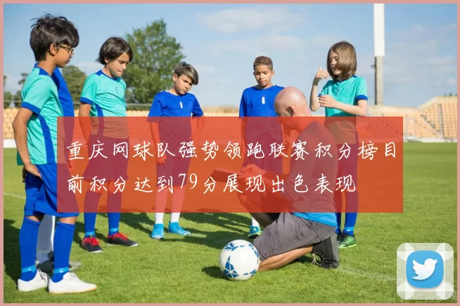 重庆网球队强势领跑联赛积分榜目前积分达到79分展现出色表现