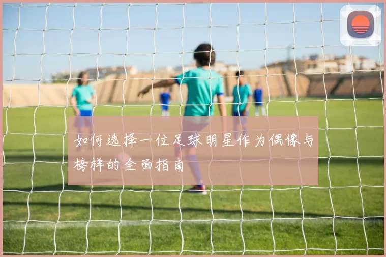 如何选择一位足球明星作为偶像与榜样的全面指南