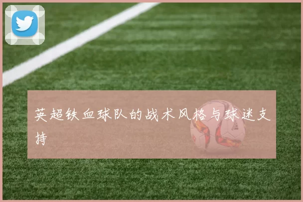 英超铁血球队的战术风格与球迷支持