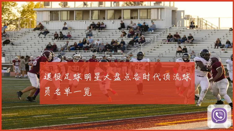 退役足球明星大盘点各时代顶流球员名单一览