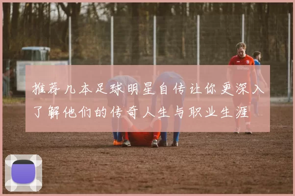 推荐几本足球明星自传让你更深入了解他们的传奇人生与职业生涯