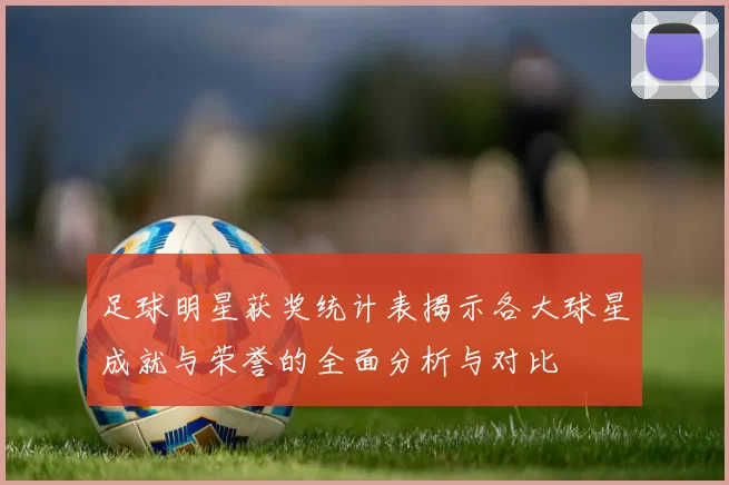 足球明星获奖统计表揭示各大球星成就与荣誉的全面分析与对比