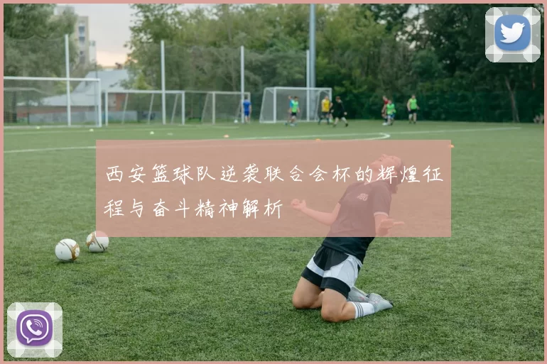 西安篮球队逆袭联合会杯的辉煌征程与奋斗精神解析