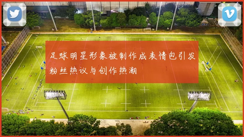 足球明星形象被制作成表情包引发粉丝热议与创作热潮