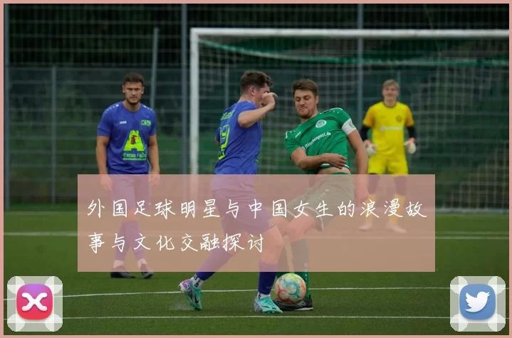 外国足球明星与中国女生的浪漫故事与文化交融探讨