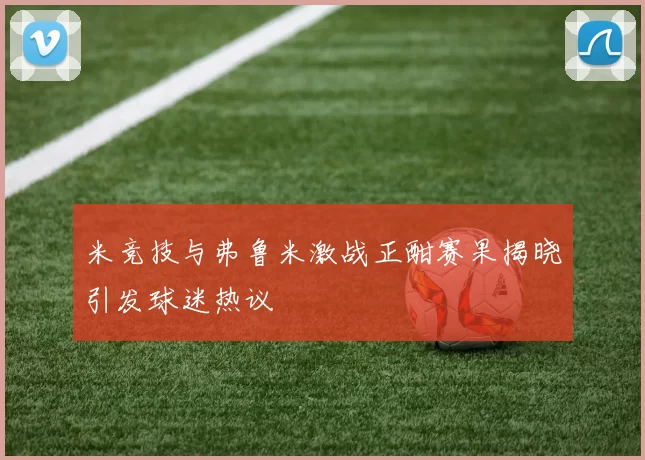 米竞技与弗鲁米激战正酣赛果揭晓引发球迷热议