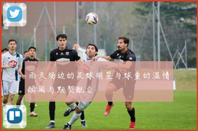 雨天场边的足球明星与球童的温情瞬间与默契配合