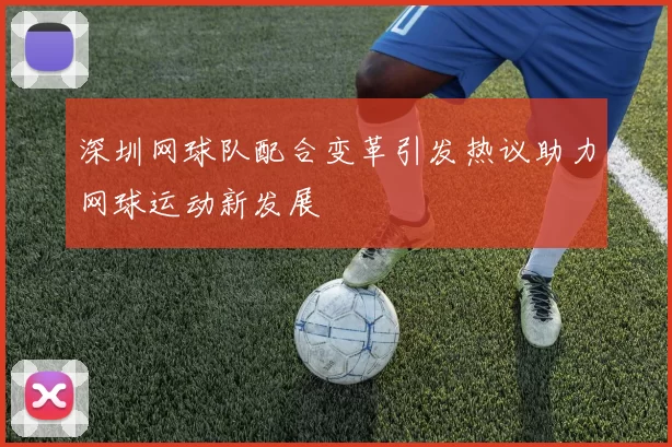 深圳网球队配合变革引发热议助力网球运动新发展