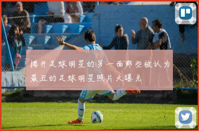 揭开足球明星的另一面那些被认为最丑的足球明星照片大曝光