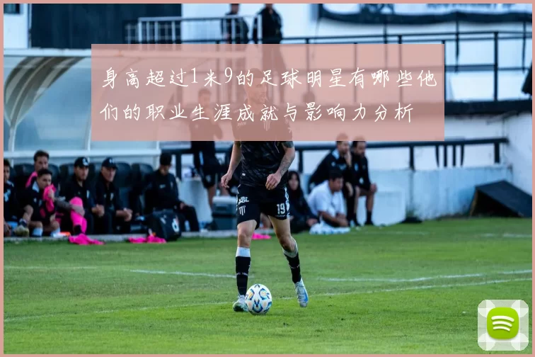 身高超过1米9的足球明星有哪些他们的职业生涯成就与影响力分析