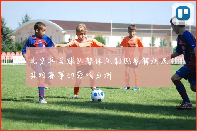 北京乒乓球队整体压制现象解析及其对赛事的影响分析