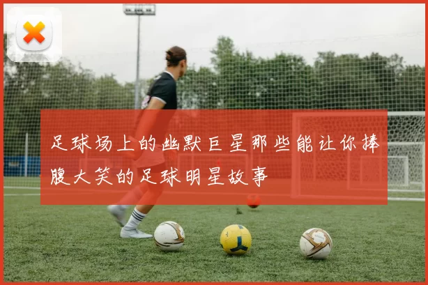 足球场上的幽默巨星那些能让你捧腹大笑的足球明星故事