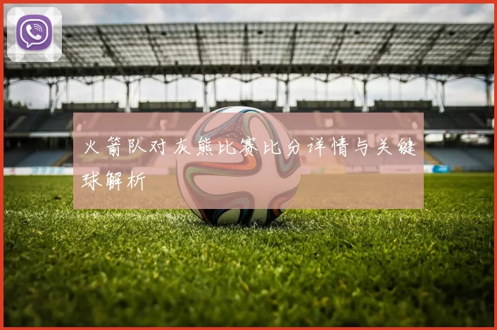 火箭队对灰熊比赛比分详情与关键球解析