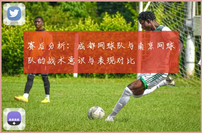 赛后分析：成都网球队与南京网球队的战术意识与表现对比