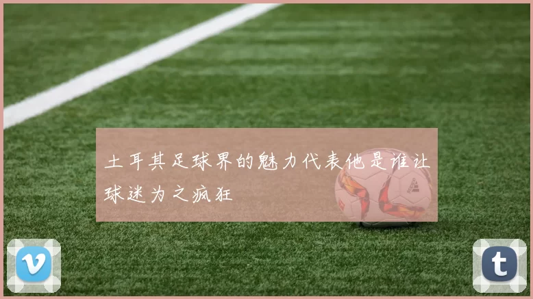 土耳其足球界的魅力代表他是谁让球迷为之疯狂