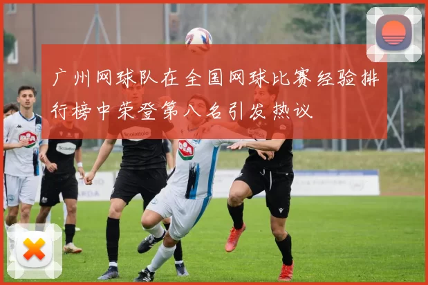 广州网球队在全国网球比赛经验排行榜中荣登第八名引发热议