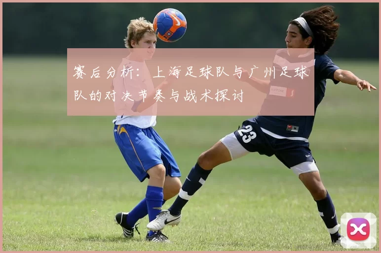 赛后分析：上海足球队与广州足球队的对决节奏与战术探讨