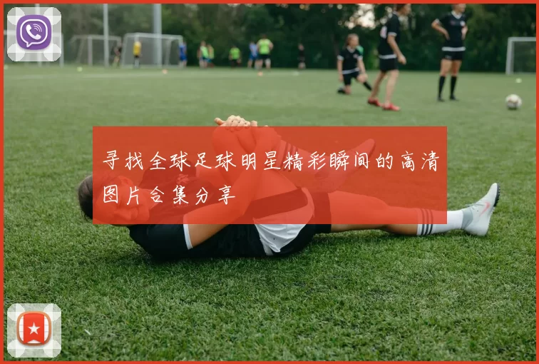 寻找全球足球明星精彩瞬间的高清图片合集分享