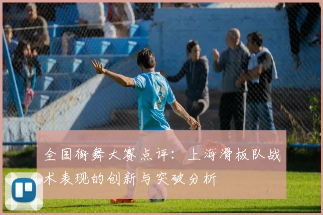 全国街舞大赛点评：上海滑板队战术表现的创新与突破分析