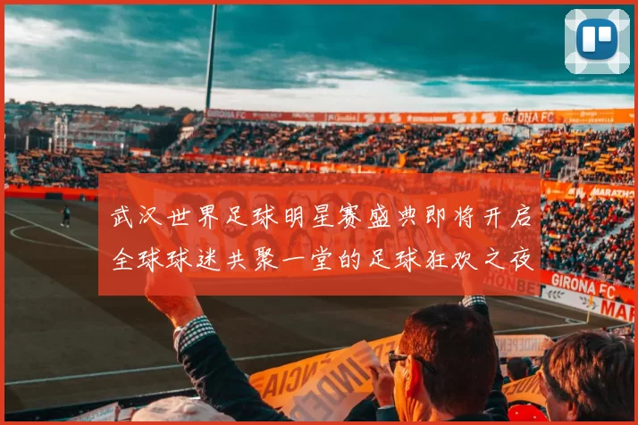 武汉世界足球明星赛盛典即将开启全球球迷共聚一堂的足球狂欢之夜