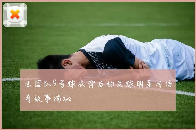 法国队9号球衣背后的足球明星与传奇故事揭秘