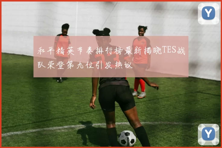 和平精英节奏排行榜最新揭晓TES战队荣登第九位引发热议