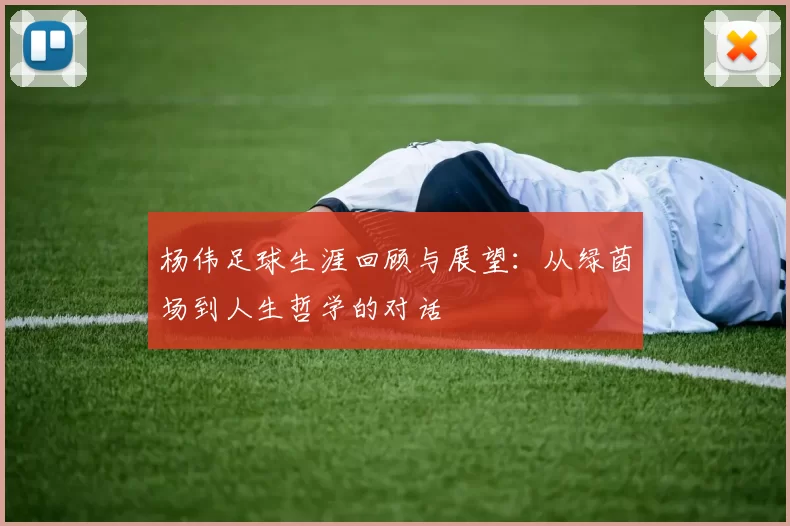 杨伟足球生涯回顾与展望：从绿茵场到人生哲学的对话
