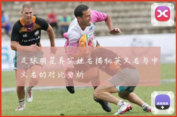 足球明星真实姓名揭秘英文名与中文名的对比分析