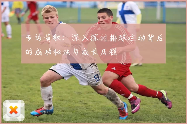 专访黄敏：深入探讨排球运动背后的成功秘诀与成长历程
